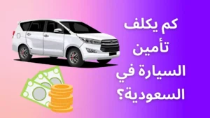 كم يكلف تأمين السيارة في السعودية؟ 2024 | الشركات والوثائق